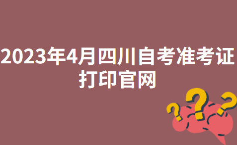 2023年4月四川凉山自考准考证打印官网：四川省教育考试院