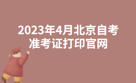 2023年4月北京延庆自考准考证打印官网：北京教育考试院